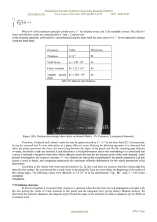 International Journal of Modern Engineering Research (IJMER)
               www.ijmer.com         Vol.2, Issue.6, Nov-Dec. 2012 pp-4547-4558       ISSN: 2249-6645
ε−ƒ
      σ∗
         dε = 𝐶
      σ
0

         Where σ* is the maximum principal tensile stress, ε-ƒ the fracture strain, and C the material constant. The effective
stress and effective strain are represented by σ¯ and ε¯, respectively.
In the shearing operation, deformation is concentrated along the shear band the stress ratio (σ*/σ¯ ) is not expected to change
along the shear band.


                                  Parameter             Value                 Dimension

                                  Thickness             t=10- 3               M

                                  Yield Stress          σy= 2.45· 108         Pa

                                  Elastic modules       E= 1.225· 1011        Pa

                                  Tangent     plastic   Et= 1.586 · 109       Pa
                                  slope
                                                 Table II: Material specifications




          Figure. (10). Electron microscopic observation on sheared blank (11% Clearance, 8 mm punch diameter).

          Therefore, Cockcroft and Latham‟s criterion may be approximated by ε-ƒ = C* at the shear band [7]. Consequently,
it may be assumed that fracture takes place at a given effective strain. (During the blanking operation it is observed that
when the punch penetrates the sheet, the metal lying between the edges of the punch and the die (shearing gap) deforms
severely, and finally cracks are initiated. Crack initiation is a local phenomenon and in this methodology it is postulated that
a crack is initiated at the point of the sheet whose effective strain first reaches the fracture strain of the work material. In the
present investigation, the material constant, C* was obtained by measuring experimentally the punch penetration (∆) that
causes a crack to begin, and computing numerically the maximum effective deformation for the punch penetration value
determined.
          According to the studies with worn tools presented in [1, 2], the crack does not emanate from the cutting edge but
from the free surface. We considered that a crack starts in the punch-die flank at or just before the beginning of the radius of
the cutting edges. The following values were obtained: ∆=7.5·10-4 m in the experimental “Fig. (10)”, and ε-ƒ = 3.88 in the
numerical
Simulation.

7.3 Optimum clearance
         In this investigation it is assumed that clearance is optimum when the direction of crack propagation coincides with
the line joining the points of crack initiation in the punch and die (diagonal line), giving cleanly blanked surfaces. To
determine the optimum clearance, the diagonal angle (θ) and the angle of the direction of crack propagation (φ) for different
clearances were




                                                          www.ijmer.com                                                4554 | Page
 