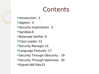 Contents
Introduction 3
Applets 4
Security Implications 5
Sandbox 8
Bytecode Verifier 9
Class Loader 13
Security Manager 15
Language Features 17
Security Through Obscurity 19
Security Through Openness 20
Signed JAR files21
 