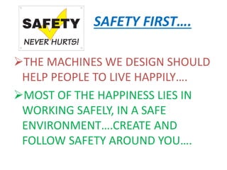 SAFETY FIRST….
THE MACHINES WE DESIGN SHOULD
HELP PEOPLE TO LIVE HAPPILY….
MOST OF THE HAPPINESS LIES IN
WORKING SAFELY, IN A SAFE
ENVIRONMENT….CREATE AND
FOLLOW SAFETY AROUND YOU….
 