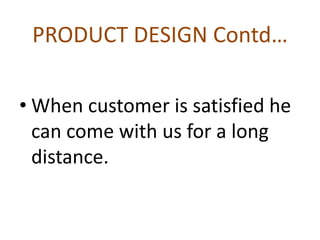 PRODUCT DESIGN Contd…
• When customer is satisfied he
can come with us for a long
distance.
 