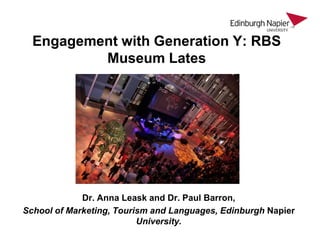 Engagement with Generation Y: RBS
Museum Lates

Dr. Anna Leask and Dr. Paul Barron,
School of Marketing, Tourism and Languages, Edinburgh Napier
University.

 