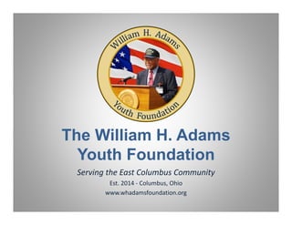 The William H. Adams
Youth Foundation
Serving the East Columbus Community 
Est. 2014 ‐ Columbus, Ohio
www.whadamsfoundation.org
 