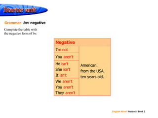 ’ m not aren’t isn’t isn’t isn’t aren’t aren’t aren’t We  You  They  He  She  It  You  American. from the USA. ten years old. I Negative Complete the table with the negative form of  be . Grammar  be   : negative 