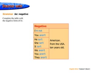 ’ m not aren’t isn’t isn’t isn’t aren’t aren’t aren’t We  You  They  He  She  It  You  American. from the USA. ten years old. I Negative Complete the table with the negative form of  be . Grammar  be   : negative 