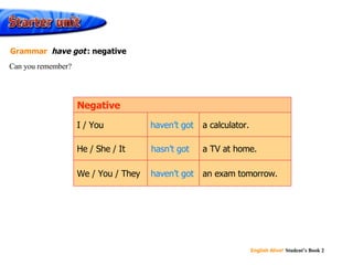 haven’t got hasn’t got haven’t got  an exam tomorrow. a TV at home. a calculator. We / You / They He / She / It I / You Negative Can you remember? Grammar  have got   : negative 