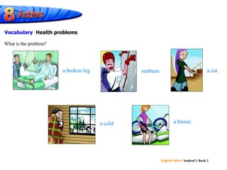 a broken leg sunburn a cut a bruise a cold What is the problem? Vocabulary  Health problems 