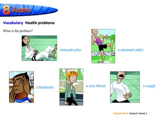 stomach ache a sprained ankle a headache a sore throat a cough What is the problem? Vocabulary  Health problems 