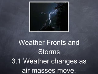 Weather Fronts and Storms 3.1 Weather changes as air masses move. 