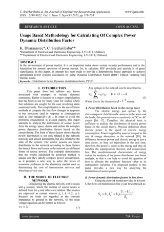 C. Sreeharibabu al. Int. Journal of Engineering Research and Application
ISSN : 2248-9622, Vol. 3, Issue 5, Sep-Oct 2013, pp.719-724

www.ijera.com

RESEARCH ARTICLE

OPEN ACCESS

Usage Based Methodology for Calculating Of Complex Power
Dynamic Distribution Factor
K. Dharanisree*, C. Sreeharibabu**
*Department of Electrical and Electronics Engineering, S.V.C.E.T, Chittoor)
** Department of Electrical and Electronics Engineering, S.V.C.E.T, Chittoor)

ABSTRACT
In the environment of power market, It is an important index about system security performance and is the
foundation for normal operation of power market. So, to calculate PDF precisely and quickly is of great
significance. In this paper, an attempt has been made to provide a deterministic based approach to achieve
deregulated power systems calculation by using Dynamic Distribution Factor (DDF) without violating line
thermal limits.
Keywords – Distribution factor, Dynamic distribution factor, PTDF
Any voltage in the network can be described as:

I. INTRODUCTION
This paper does not address any issues
associated with attempts to include dynamic
constraints. Rather it focuses on a major simplification
that has been in use for many years for studies where
fast solutions are sought for the case involving static
constraints only. This simplification is the use of linear
methods to compute the line flow changes in response
to bus injections (and in response to contingencies
such as line outages)[8]–[11].. In order to avoid the
problems encountered in existed papers, this paper
attempts to analyze the distribution of source power
from the energy space, derive and define the complex
power dynamics distribution factors based on the
circuit theory. The form of these factors shows that the
power distribution is not only related to the network
topology and circuit parameters, but also related to the
state of the system. The source powers are linear
distribution in the network according to these factors
the branch flows and losses in the network are different
forms of source powers. The example demonstrates
that the results calculated by proposed method is
unique and they satisfy complex power conservation,
so it provides a new way to solve the series of
economic problems in the electricity market such as
determining the cost of transmission services and
wheeling service cost.

II. THE MODEL OF ELECTRIC
NETWORK
Considering the electric network with n nodes
and q sources, where the number of source nodes is
defined from 1to q and others are random. The sources
are expressed as current sources Iks ( k =1,2,. q ).
Because the loads are regarded as the constant
impedance to ground in the network, so the node
voltage equation can be written as follows:

(2)
Where Zmi is the element in Z =

matrix.

A. Power Distribution based on the energy space
The electric energy just spread by the
electromagnetic field from the sources to the wires and
the loads, this process occurs ceaselessly in DC or AC
circuit [16, 17]. Therefore, the physical basis is
sufficient to analyze the distribution of source power
based on the circuit theory. Physical definition about
electric power is the speed of electric energy
consumption. Power supplied by sources is equal to the
rate of energy absorption in the network [18], the
difference between power and electric energy is just a
time factor, so they are equivalent in the unit time,
therefore, the power is same to the energy and they all
satisfies the superposition theorem and conservation
law. The one-dimensional characteristic of energy
makes the analysis of the power distribution into linear
analysis, so that it can help to avoid the question of
how to allocate the nonlinear function value to its
independent variables. The proposed method in this
paper provides a new way for analyzing the
distribution of source power.
B. Power dynamic distribution factors in line flows
Using the network model provided in Section
I, the flows on transmission line ij can be expressed as:
.
.

.

.

.

.

S ij  U i I ij  U i (
*

Ui U j
Z ij

)*

(1)
www.ijera.com

719 | P a g e

 