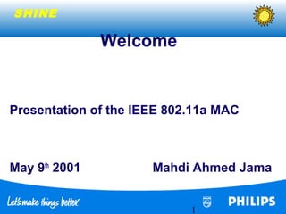SHINE
1
Welcome
Presentation of the IEEE 802.11a MAC
May 9th
2001 Mahdi Ahmed Jama
 