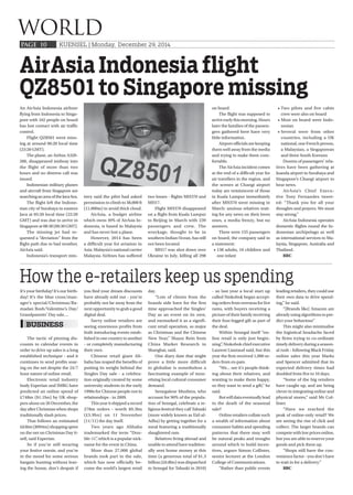 KUENSEL | Monday, December 29, 2014
WORLD
PAGE 10
AirAsia Indonesia flight
QZ8501 to Singapore missing
An AirAsia Indonesia airliner
flying from Indonesia to Singa-
pore with 162 people on board
has lost contact with air traffic
control.
Flight QZ8501 went miss-
ing at around 06:20 local time
(23:20 GMT).
The plane, an Airbus A320-
200, disappeared midway into
the flight of more than two
hours and no distress call was
issued.
Indonesian military planes
and aircraft from Singapore are
searchinganareaoftheJavaSea.
The flight left the Indone-
sian city of Surabaya in eastern
Java at 05:20 local time (22:20
GMT) and was due to arrive in
Singapore at 08:30 (00:30 GMT).
The missing jet had re-
quested a “deviation” from the
flight path due to bad weather,
AirAsia said.
Indonesia’s transport min-
istry said the pilot had asked
permission to climb to 38,000 ft
(11,000m) to avoid thick cloud.
AirAsia, a budget airline
which owns 49% of AirAsia In-
donesia, is based in Malaysia
and has never lost a plane.
However, 2014 has been
a difficult year for aviation in
Asia: Malaysia’s national carrier
Malaysia Airlines has suffered
two losses - flights MH370 and
MH17.
Flight MH370 disappeared
on a flight from Kuala Lumpur
to Beijing in March with 239
passengers and crew. The
wreckage, thought to be in
southern Indian Ocean, has still
not been located.
MH17 was shot down over
Ukraine in July, killing all 298
on board.
The flight was supposed to
arrive early this morning. Hours
later the families of the passen-
gers gathered here have very
little information.
Airport officials are keeping
them well away from the media
and trying to make them com-
fortable.
The AirAsia incident comes
at the end of a difficult year for
air travellers in the region, and
the scenes at Changi airport
today are reminiscent of those
in Kuala Lumpur immediately
after MH370 went missing in
March: anxious relatives wait-
ing for any news on their loves
ones, a media frenzy, but no
answers.
There were 155 passengers
on board, the company said in
a statement:
138 adults, 16 children and
one infant
Two pilots and five cabin
crew were also on board
Most on board were Indo-
nesian
Several were from other
countries, including a UK
national, one French person,
a Malaysian, a Singaporean
and three South Koreans
Dozens of passengers’ rela-
tives have been gathering at
Juanda airport in Surabaya and
Singapore’s Changi airport to
hear news.
AirAsia’s Chief Execu-
tive Tony Fernandes tweet-
ed: “Thank you for all your
thoughts and prayers. We must
stay strong.”
AirAsia Indonesia operates
domestic flights round the In-
donesian archipelago as well
as international services to Ma-
laysia, Singapore, Australia and
Thailand.
BBC
How the e-retailers keep us spending
It’s your birthday! It’s our birth-
day! It’s the blue cross/man-
ager’s special/Christmas/Ra-
madan Rush/Valentine’s Day/
Grandparents’ Day sale....
The tactic of pinning dis-
counts to calendar events in
order to drive up sales is a long
established technique - and it
continues to send profits soar-
ing on the net despite the 24/7
hour nature of online retail.
Electronic retail industry
body Experian and IMRG have
predicted an online spend of
£748m ($1.1bn) by UK shop-
pers alone on 26 December, the
day after Christmas when shops
traditionally slash prices.
That follows an estimated
£636m ($994m) shopping spree
on the net on Christmas Day it-
self, said Experian.
So if you’re still wearing
your festive onesie, and you’re
in the mood for some serious
bargain hunting without leav-
ing the house, don’t despair if
you find your dream discounts
have already sold out - you’re
probably not far away from the
next opportunity to grab a good
digital deal.
Savvy online retailers are
seeing enormous profits from
both introducing events estab-
lished in one country to another
- or completely manufacturing
their own.
Chinese retail giant Ali-
baba has reaped the benefits of
putting its weight behind the
Singles Day sale - a celebra-
tion originally created by some
university students in the early
1990s for Chinese people not in
relationships - in 2009.
This year it shipped a record
278m orders - worth $9.3bn
(£5.9bn) on 11 November
(11/11) the day itself.
Two years ago Alibaba
trademarked the term “Dou-
ble-11”, which is a popular nick-
name for the event in China.
More than 27,000 global
brands took part in the sale,
which has now officially be-
come the world’s largest retail
day.
“Lots of clients from the
brands side have for the first
time approached the Singles’
Day as an event on its own,
and earmarked it as a signifi-
cant retail operation, as major
as Christmas and the Chinese
New Year,” Shaun Rein from
China Market Research in
Shanghai, said.
One diary date that might
prove a little more difficult
to globalise is nonetheless a
fascinating example of mon-
etising local cultural consumer
demand.
Senegalese Muslims, who
account for 90% of the popula-
tion of Senegal, celebrate a re-
ligious festival they call Tabaski
(more widely known as Eid-al-
Adha) by getting together for a
meal featuring a traditionally
slaughtered ram.
Relatives living abroad and
unable to attend have tradition-
ally sent home money at this
time (a generous total of $1.3
billion (£0.8bn) was dispatched
to Senegal for Tabaski in 2010)
- so last year a local start up
called Niokobok began accept-
ing orders from overseas for live
rams, with buyers receiving a
picture of their family receiving
their four-legged gift as part of
the deal.
Within Senegal itself “on-
line retail is only just begin-
ning”, Niokobok chief executive
Laurent Liautaud said, but this
year the firm received 1,000 or-
ders from ex-pats.
“We... see it’s people think-
ing about their relatives, and
wanting to make them happy,
so they want to send a gift,” he
said.
But will data eventually lead
to the death of the seasonal
sale?
Online retailers collate such
a wealth of information about
consumer habits and spending
patterns that there may well
be natural peaks and troughs
around which to build incen-
tives, argues Simon Collister,
senior lecturer at the London
College of Communications.
“Rather than public events
leading retailers, they could use
their own data to drive spend-
ing,” he said.
“[Brands like] Amazon are
already using algorithms to pre-
dict your behaviour.”
This might also minimalise
the logistical headache faced
by firms trying to co-ordinate
timely delivery during a season-
al rush - following Black Friday
online sales this year Marks
and Spencer admitted that its
expected delivery times had
doubled from five to 10 days.
“Some of the big retailers
have caught up, and are being
clever in integrating online and
physical stores,” said Mr Col-
lister.
“Have we reached the
peak of online-only retail? We
are seeing the rise of click and
collect. The larger brands can
compete with low prices online,
but you are able to reserve your
goods and pick them up.
“Shops still have the con-
venience factor - you don’t have
to wait in for a delivery.”
BBC
BUSINESS
 