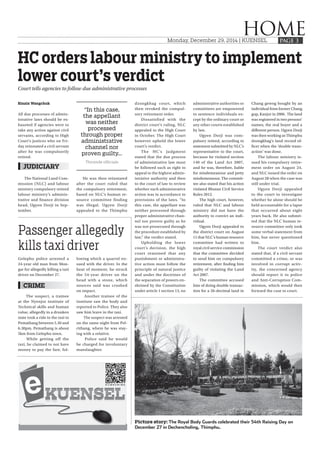 Monday, December 29, 2014 | KUENSEL
HOMEPAGE 3
Gelephu police arrested a
24-year old man from Mon-
gar for allegedly killing a taxi
driver on December 27.
The suspect, a trainee
at the Nyenjor institute of
Technical skills and human
value, allegedly in a drunken
state took a ride in the taxi to
Pemathang between 5.30 and
6.30pm. Pemathang is about
5km from Gelephu town.
While getting off the
taxi, he claimed to not have
money to pay the fare, fol-
lowing which a quarrel en-
sued with the driver. In the
heat of moment, he struck
the 54-year driver on the
head with a stone, which
sources said was crushed
on impact.
Another trainee of the
institute saw the body and
reported to Police. They also
saw him leave in the taxi.
The suspect was arrested
on the same night from Pel-
rithang, where he was stay-
ing with a relative.
Police said he would
be charged for involuntary
manslaughter.
Passenger allegedly
kills taxi driver
CRIME
Rinzin Wangchuk
All due processes of admin-
istrative laws should be ex-
hausted if agencies were to
take any action against civil
servants, according to High
Court’s justices who on Fri-
day reinstated a civil servant
after he was compulsorily
retired.
The National Land Com-
mission (NLC) and labour
ministry compulsory retired
labour ministry’s adminis-
trative and finance division
head, Ugyen Dorji in Sep-
tember.
He was then reinstated
after the court ruled that
the compulsory retirement,
based on NLC’s human re-
source committee finding
was illegal. Ugyen Dorji
appealed to the Thimphu
HC orders labour ministry to implement
lower court’s verdict
JUDICIARY
Court tells agencies to follow due administrative processes
“In this case,
the appellant
was neither
processed
through proper
administrative
channel nor
proven guilty...
Thromde officials
Picture story: The Royal Body Guards celebrated their 54th Raising Day on
December 27 in Dechencholing, Thimphu.
dzongkhag court, which
then revoked the compul-
sory retirement order.
Dissatisfied with the
district court’s ruling, NLC
appealed to the High Court
in October. The High Court
however upheld the lower
court’s verdict.
The HC’s judgment
stated that the due process
of administrative law must
be followed such as right to
appeal to the highest admin-
istrative authority and then
to the court of law to review
whether such administrative
action was in accordance to
provisions of the laws. “In
this case, the appellant was
neither processed through
proper administrative chan-
nel nor proven guilty as he
was not prosecuted through
the procedure established by
law,” the verdict stated.
Upholding the lower
court’s decision, the high
court reasoned that any
punishment or administra-
tive action must follow the
principle of natural justice
and under the doctrines of
the separation of powers en-
shrined by the Constitution
under article 1 section 13, no
administrative authorities or
committees are empowered
to sentence individuals ex-
cept by the ordinary court or
any other courts established
by law.
Ugyen Dorji was com-
pulsory retired, according to
statement submitted by NLC’s
representative to the court,
because he violated section
140 of the Land Act 2007,
and he was, therefore, liable
for misdemeanour and petty
misdemeanour. The commit-
tee also stated that his action
violated Bhutan Civil Service
Rules 2012.
The high court, however,
ruled that NLC and labour
ministry did not have the
authority to convict an indi-
vidual.
Ugyen Dorji appealed to
the district court on August
11 that NLC’s human resource
committee had written to
royal civil service commission
that the committee decided
to send him on compulsory
retirement, after finding him
guilty of violating the Land
Act 2007.
The committee accused
him of doing double transac-
tion for a 26-decimal land in
Chang gewog bought by an
individual from former Chang
gup, Kanjur in 2006. The land
was registered in two persons’
names, the real buyer and a
different person. Ugyen Dorji
was then working as Thimphu
dzongkhag’s land record of-
ficer when the ‘double trans-
action’ was done.
The labour ministry is-
sued his compulsory retire-
ment order on August 24,
and NLC issued the order on
August 28 when the case was
still under trial.
Ugyen Dorji appealed
to the court to investigate
whether he alone should be
held accountable for a lapse
that occurred about eight
years back. He also submit-
ted that the NLC human re-
source committee only took
some verbal statement from
him, but never questioned
him.
The court verdict also
stated that, if a civil servant
committed a crime, or was
involved in corrupt activ-
ity, the concerned agency
should report it to police
and Anti-Corruption Com-
mission, which would then
forward the case to court.
 