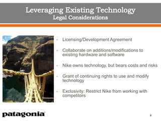 • Licensing/Development Agreement
• Collaborate on additions/modifications to
existing hardware and software
• Nike owns technology, but bears costs and risks
• Grant of continuing rights to use and modify
technology
• Exclusivity: Restrict Nike from working with
competitors
9
 