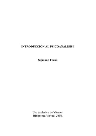 INTRODUCCIÓN AL PSICOANÁLISIS I



          Sigmund Freud




      Uso exclusivo de Vitanet,
      Biblioteca Virtual 2006.
 