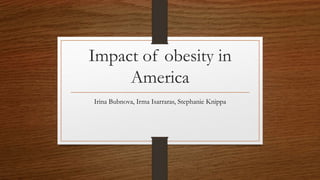 Impact of obesity in
America
Irina Bubnova, Irma Isarraras, Stephanie Knippa
 