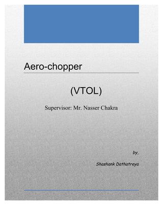  
	
  
	
  
1	
  
	
  
	
  
	
  
Aero-chopper
	
  
	
   (VTOL)
Supervisor: Mr. Nasser Chakra
	
  
	
  
	
   	
  
	
  
by,
Shashank Dathatreya
	
  
 