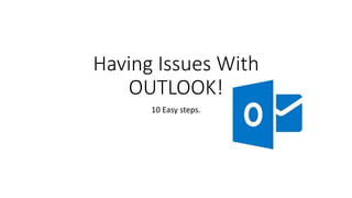 Having Issues With 
OUTLOOK! 
10 Easy steps. 
 