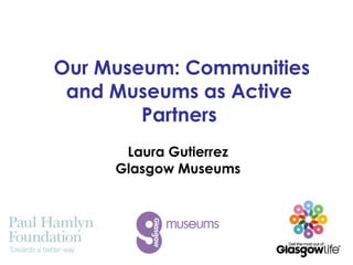 Our Museum: Communities
and Museums as Active
Partners
Laura Gutierrez
Glasgow Museums

 