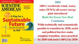 2009
100% worldwide wind, water,
solar (WWS) all-sector energy
plan introduced
Basis for Green New Deal
Conclusion
While technically and economically
possible to transition by 2030, social
and political barriers make
complete transition more practical
by 2050 with most (~80%) by 2030
 