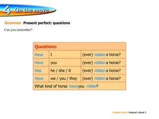 Can you remember? Grammar  Present perfect: questions What kind of horse  have  you  ridden ? (ever)  ridden  a horse? (ever)  ridden  a horse? we / you / they (ever)  ridden  a horse? he / she / it you (ever)  ridden  a horse? I Questions ridden Have Have ridden Has ridden Have ridden have ridden 
