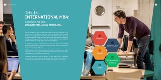 The last decade has seen countless new opportunities and challenges in the
business world. Expanded connectivity, smart technologies, and increasing
lifespans are changing how we think about work. What’s more, companies
are becoming more global than ever before, and demographic changes are
shifting economic power. More than ever, business leaders must be adaptable
problem solvers with a high degree of cultural intelligence.
To effectively prepare students for this world, the IE International MBA
works like a hothouse: an environment tailored to the needs of individuals to
accelerate their personal growth.
IMBAs discover their shared values and collective strengths as a global
community by embracing unconventional thinking. They know that cultural
differences are something to be celebrated.
In addition, professors who are experts in their fields, plus a streamlined
core curriculum in business fundamentals, give students a foundation in
entrepreneurial thinking that will be indispensable in their future careers.
THE IE
INTERNATIONAL MBA:
A HOTHOUSE FOR
UNCONVENTIONAL THINKING
Barnaby
Ferrero
Italian/British
Program
Faculty
Diversity 3.0
Careers
Entrepreneurial
Thinking
1
3
4
2
5
12/ /13
#ieIMBAINTERNATIONAL MBA
 