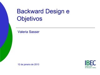 Backward Design e
Objetivos
Valeria Sasser
12 de janeiro de 2013
 