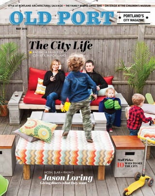 MAY 2016
STYLE AT PORTLAND ARCHITECTURAL SALVAGE THE FAMILY BEHIND SWISS TIME ON STAGE AT THE CHILDREN’S MUSEUM
PORTLAND'S
CITY MAGAZINE
Staff Picks:
WAYS TO SEE
THE CITY10
RAISING A FAMILY OF
CITY KIDS IN PORTLAND
+
Giving diners what they want
The City Life
Jason Loring
NOSH, SLAB + RHUM’S
 