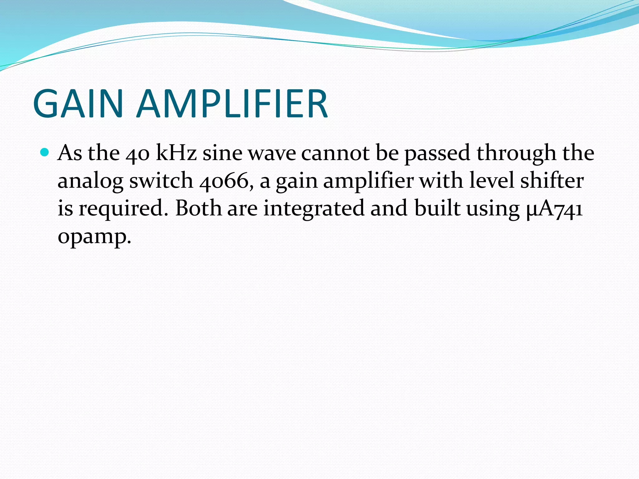GAIN AMPLIFIER
 As the 40 kHz sine wave cannot be passed through the
analog switch 4066, a gain amplifier with level shifter
is required. Both are integrated and built using μA741
opamp.
 