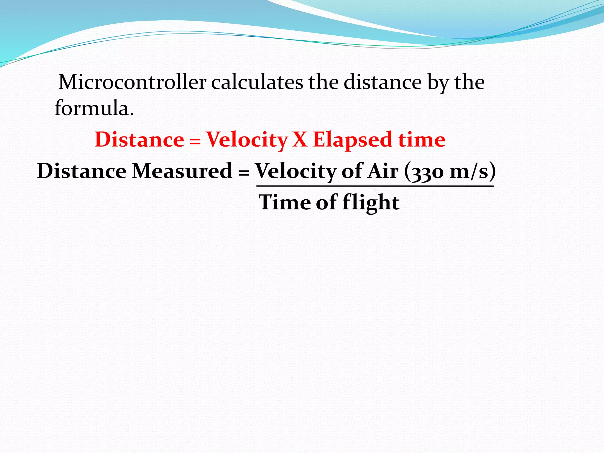 Microcontroller calculates the distance by the
formula.
Distance = Velocity X Elapsed time
Distance Measured = Velocity of Air (330 m/s)
Time of flight
 