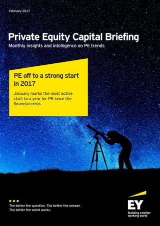 Private Equity Capital Briefing
February 2017
Monthly insights and intelligence on PE trends
PE off to a strong start
in 2017
January marks the most active
start to a year for PE since the
financial crisis
The better the question. The better the answer.
The better the world works.
 
