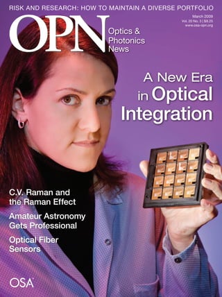 March 2009
Vol. 20 No. 3 | $8.25
www.osa-opn.org
RISK AND RESEARCH: HOW TO MAINTAIN A DIVERSE PORTFOLIO
Optics &
Photonics
News
A New Era
in Optical
Integration
C.V. Raman and
the Raman Effect
Amateur Astronomy
Gets Professional
Optical Fiber
Sensors
 