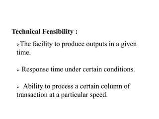 Technical Feasibility :
The facility to produce outputs in a given
time.
 Response time under certain conditions.
 Ability to process a certain column of
transaction at a particular speed.
 