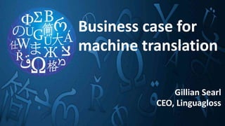 Business case for
machine translation
Gillian Searl
CEO, Linguagloss
 