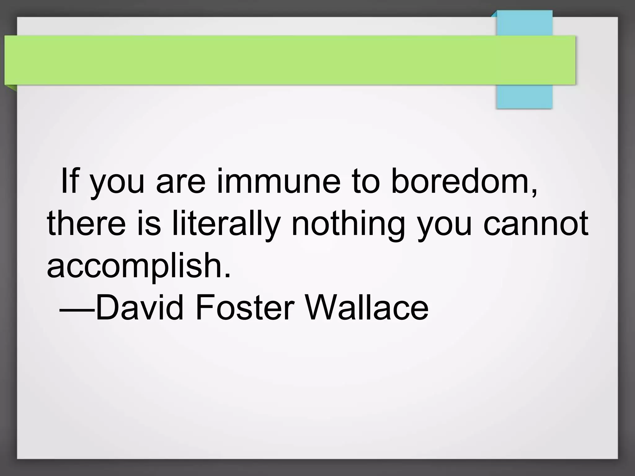 If you are immune to boredom,
there is literally nothing you cannot
accomplish.
—David Foster Wallace
 