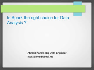 Is Spark the right choice for Data
Analysis ?
Ahmed Kamal, Big Data Engineer
http://ahmedkamal.me
 