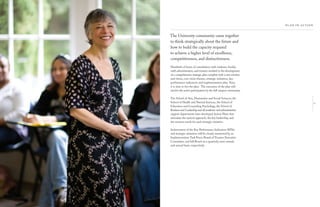 The University community came together
to think strategically about the future and
how to build the capacity required
to achieve a higher level of excellence,
competitiveness, and distinctiveness.
Hundreds of hours of consultation with students, faculty,
staff, administrators, and trustees resulted in the development
of a comprehensive strategic plan complete with a new mission
and vision, core vision themes, strategic initiatives, key
performance indicators, and implementation plan. Now,
it is time to live the plan. The execution of the plan will
involve the active participation by the full campus community.
The School of Arts, Humanities and Social Sciences, the
School of Health and Natural Sciences, the School of
Education and Counseling Psychology, the School of
Business and Leadership and all academic and administrative
support departments have developed Action Plans that
articulate the tactical approach, the key leadership, and
the resource needs for each strategic initiative.
Achievement of the Key Performance Indicators (KPIs)
and strategic initiatives will be closely monitored by an
Implementation Task Force, Board of Trustees Executive
Committee, and full Board on a quarterly, semi-annual,
and annual basis, respectively.
21
 