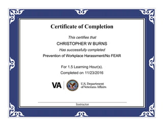 Certificate of Completion
This certifies that
CHRISTOPHER W BURNS
Has successfully completed
Prevention of Workplace Harassment/No FEAR
For 1.5 Learning Hour(s).
Completed on 11/23/2016
Instructor
 