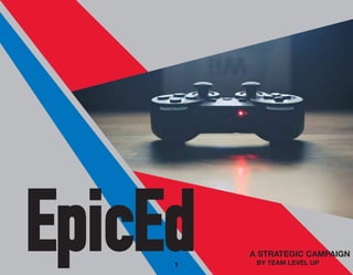 EpicEd A STRATEGIC CAMPAIGN
BY TEAM LEVEL UP1
 