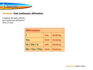 Complete the table with the  past continuous affirmative  form of  study . Grammar  Past continuous: affirmative studying . studying . studying . studying . We / You / They He / She / It You I Affirmative studying were was studying was studying were studying 