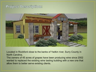 Located in Rockford close to the banks of Yadkin river, Surry County in
North Carolina.
The owners of 45 acres of grapes have been producing wine since 2002
wanted to replaced the existing wine tasting building with a new one that
allow them to better serve existing clients.
 