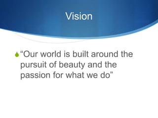 Vision
S“Our world is built around the
pursuit of beauty and the
passion for what we do”
 