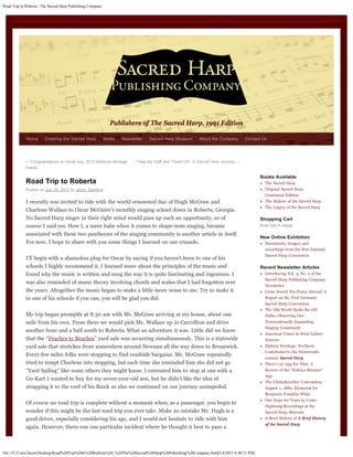 Road Trip to Roberta | The Sacred Harp Publishing Company
file:///C|/Users/Jason/Desktop/Road%20Trip%20to%20Roberta%20_%20The%20Sacred%20Harp%20Publishing%20Company.html[5/4/2015 6:48:15 PM]
Publishers of The Sacred Harp, 1991 Edition
Road Trip to Roberta
Posted on July 29, 2013 by Jason Stanford
I recently was invited to ride with the world-renowned duo of Hugh McGraw and
Charlene Wallace to Oscar McGuire’s monthly singing school down in Roberta, Georgia.
No Sacred Harp singer in their right mind would pass up such an opportunity, so of
course I said yes. How I, a mere babe when it comes to shape-note singing, became
associated with these two pantheons of the singing community is another article in itself.
For now, I hope to share with you some things I learned on our crusade.
I’ll begin with a shameless plug for Oscar by saying if you haven’t been to one of his
schools I highly recommend it. I learned more about the principles of the music and
found why the music is written and sung the way it is quite fascinating and ingenious. I
was also reminded of music theory involving chords and scales that I had forgotten over
the years. Altogether the music began to make a little more sense to me. Try to make it
to one of his schools if you can, you will be glad you did.
My trip began promptly at 8:30 am with Mr. McGraw arriving at my house, about one
mile from his own. From there we would pick Ms. Wallace up in Carrollton and drive
another hour and a half south to Roberta. What an adventure it was. Little did we know
that the “Peaches to Beaches” yard sale was occurring simultaneously. This is a statewide
yard sale that stretches from somewhere around Newnan all the way down to Brunswick.
Every few miles folks were stopping to find roadside bargains. Mr. McGraw repeatedly
tried to tempt Charlene into stopping, but each time she reminded him she did not go
“Yard Sailing” like some others they might know. I entreated him to stop at one with a
Go-Kart I wanted to buy for my seven-year-old son, but he didn’t like the idea of
strapping it to the roof of his Buick so alas we continued on our journey unimpeded.
Of course no road trip is complete without a moment when, as a passenger, you begin to
wonder if this might be the last road trip you ever take. Make no mistake Mr. Hugh is a
good driver, especially considering his age, and I would not hesitate to ride with him
again. However, there was one particular incident where he thought it best to pass a
← Congratulations to David Ivey, 2013 National Heritage
Fellow
“Take My Staff and Travel On”: A Sacred Harp Journey →
Books Available
The Sacred Harp
Original Sacred Harp:
Centennial Edition
The Makers of the Sacred Harp
The Legacy of the Sacred Harp
Shopping Cart
Your cart is empty
New Online Exhibition
Documents, images, and
recordings from the first National
Sacred Harp Convention
Recent Newsletter Articles
Introducing Vol. 3, No. 2 of the
Sacred Harp Publishing Company
Newsletter
Come Sound His Praise Abroad: A
Report on the First Germany
Sacred Harp Convention
The Old World Seeks the Old
Paths: Observing Our
Transnationally Expanding
Singing Community
American Tunes in West Gallery
Sources
Elphrey Heritage: Northern
Contributor to the Nineteenth-
century Sacred Harp
There’s an App for That: A
Review of the “FaSoLa Minutes”
App
The Chattahoochee Convention,
August 1, 1880: Memorial for
Benjamin Franklin White
Our Hope for Years to Come:
Digitizing Recordings at the
Sacred Harp Museum
A Brief History of A Brief History
of the Sacred Harp
Home Ordering the Sacred Harp Books Newsletter Sacred Harp Museum About the Company Contact Us
Search
 