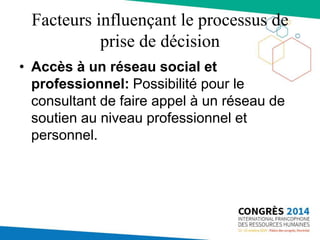 Facteurs influençant le processus de
prise de décision
• Accès à un réseau social et
professionnel: Possibilité pour le
consultant de faire appel à un réseau de
soutien au niveau professionnel et
personnel.
 
