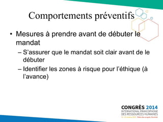 Comportements préventifs
• Mesures à prendre avant de débuter le
mandat
– S’assurer que le mandat soit clair avant de le
débuter
– Identifier les zones à risque pour l’éthique (à
l’avance)
 
