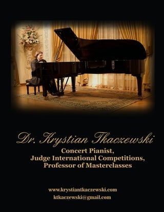 Dr. Krystian Tkaczewski
Concert Pianist,
Judge International Competitions,
Professor of Masterclasses
www.krystiantkaczewski.com
ktkaczewski@gmail.com
 