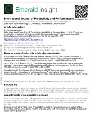 International Journal of Productivity and Performance Management
Enhancing prioritisation of technical attributes in quality function deployment
Zafar Iqbal Nigel Peter Grigg K. Govindaraju Nicola Marie Campbell-Allen
Article information:
To cite this document:
Zafar Iqbal Nigel Peter Grigg K. Govindaraju Nicola Marie Campbell-Allen , (2015),"Enhancing
prioritisation of technical attributes in quality function deployment", International Journal of
Productivity and Performance Management, Vol. 64 Iss 3 pp. 398 - 415
Permanent link to this document:
http://dx.doi.org/10.1108/IJPPM-10-2014-0156
Downloaded on: 02 March 2015, At: 16:15 (PT)
References: this document contains references to 34 other documents.
To copy this document: permissions@emeraldinsight.com
The fulltext of this document has been downloaded 25 times since 2015*
Users who downloaded this article also downloaded:
Raine Birger Isaksson, Rickard Garvare, Mikael Johnson, (2015),"The crippled bottom line –
measuring and managing sustainability", International Journal of Productivity and Performance
Management, Vol. 64 Iss 3 pp. 334-355 http://dx.doi.org/10.1108/IJPPM-09-2014-0139
Jacob Brix, Lois S. Peters, (2015),"The performance-improving benefits of a radical innovation
initiative", International Journal of Productivity and Performance Management, Vol. 64 Iss 3 pp.
356-376 http://dx.doi.org/10.1108/IJPPM-10-2014-0153
Anika Kozlowski, Cory Searcy, Michal Bardecki, (2015),"Corporate sustainability reporting in the
apparel industry: An analysis of indicators disclosed", International Journal of Productivity and
Performance Management, Vol. 64 Iss 3 pp. 377-397 http://dx.doi.org/10.1108/IJPPM-10-2014-0152
Access to this document was granted through an Emerald subscription provided by 191620 []
For Authors
If you would like to write for this, or any other Emerald publication, then please use our Emerald
for Authors service information about how to choose which publication to write for and submission
guidelines are available for all. Please visit www.emeraldinsight.com/authors for more information.
About Emerald www.emeraldinsight.com
Emerald is a global publisher linking research and practice to the benefit of society. The company
manages a portfolio of more than 290 journals and over 2,350 books and book series volumes, as
well as providing an extensive range of online products and additional customer resources and
services.
Emerald is both COUNTER 4 and TRANSFER compliant. The organization is a partner of the
Committee on Publication Ethics (COPE) and also works with Portico and the LOCKSS initiative for
digital archive preservation.
DownloadedbyMasseyUniversityAt16:1502March2015(PT)
 