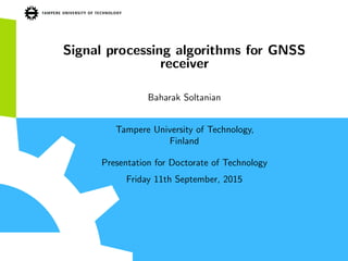 Signal processing algorithms for GNSS
receiver
Baharak Soltanian
Tampere University of Technology,
Finland
Presentation for Doctorate of Technology
Friday 11th September, 2015
 