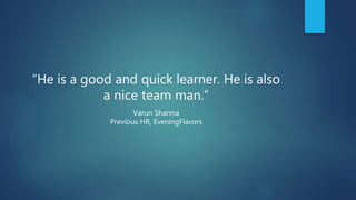 “He is a good and quick learner. He is also
a nice team man.”
Varun Sharma
Previous HR, EveningFlavors
 