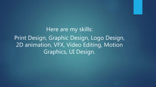 Here are my skills:
Print Design, Graphic Design, Logo Design,
2D animation, VFX, Video Editing, Motion
Graphics, UI Design.
 