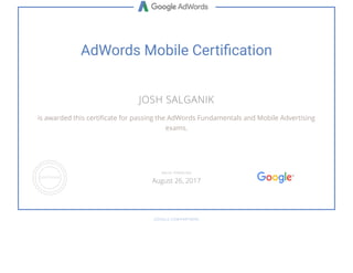 AdWords Mobile Certi cation
JOSH SALGANIK
is awarded this certi cate for passing the AdWords Fundamentals and Mobile Advertising
exams.
GOOGLE.COM/PARTNERS
VALID THROUGH
August 26, 2017
 